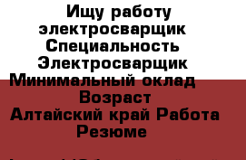 Ищу работу электросварщик › Специальность ­ Электросварщик › Минимальный оклад ­ 18 000 › Возраст ­ 36 - Алтайский край Работа » Резюме   